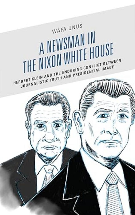 Newsman In The Nixon White House: Herbert Klein And The Enduring Conflict Between Journalistic Truth And Presidential Image-..