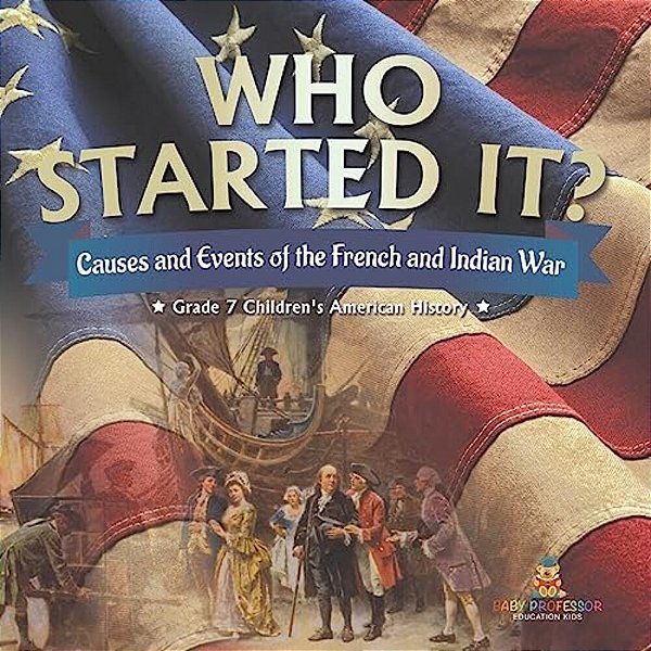Who Started It? Causes And Events Of The French And Indian War Grade 7 Children's American History-..