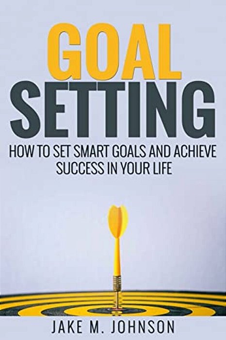 Goal Setting: How To Set Smart Goals And Achieve Success In Your Life-..
