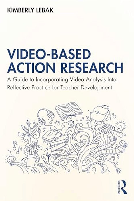 Video-Based Action Research: A Guide To Incorporating Video Analysis Into Reflective Practice For Teacher Development-..