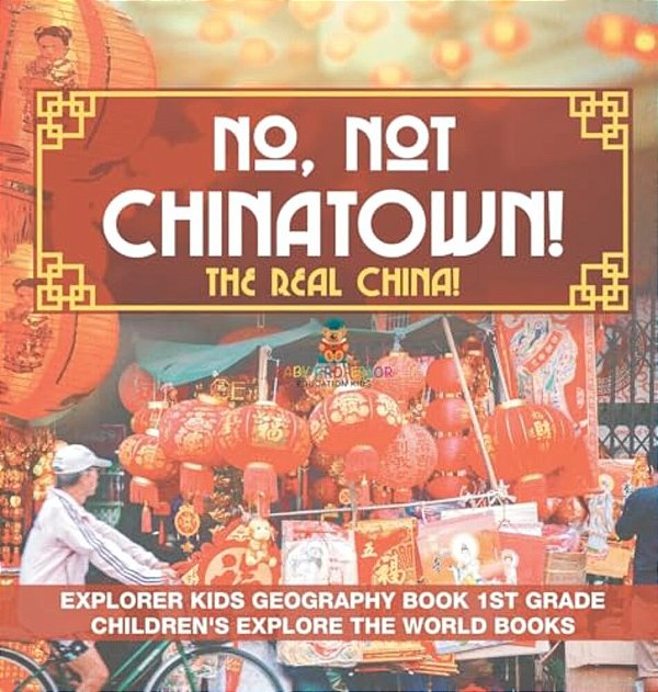 No, Not Chinatown! The Real China! Explorer Kids Geography Book 1ST Grade Children's Explore The World Books-..