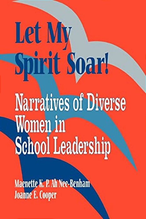 Let My Spirit Soar!: Narratives Of Diverse Women In School Leadership-..