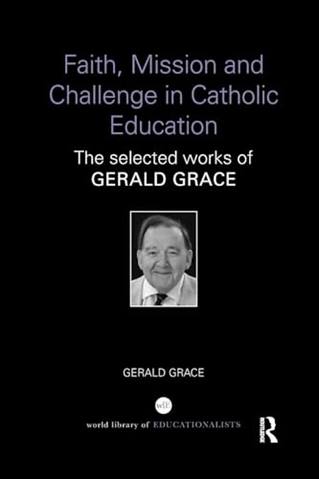 Faith, Mission And Challenge In Catholic Education: The Selected Works Of Gerald Grace-..