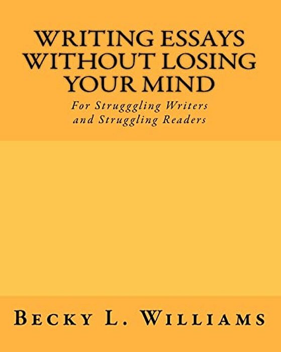 Writing Essays Without Losing Your Mind: For Struggling Writers And Struggling Readers-..