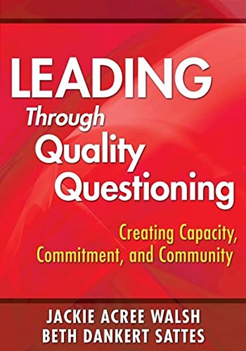Leading Through Quality Questioning: Creating Capacity, Commitment, And Community-..