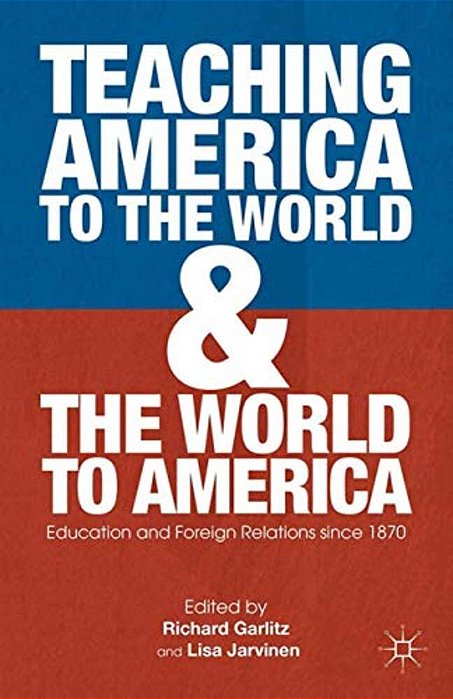 Teaching America To The World And The World To America: Education And Foreign Relations Since 1870-..