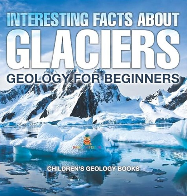 Interesting Facts About Glaciers - Geology For Beginners Children's Geology Books-..