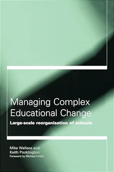 Managing Complex Educational Change: Large Scale Reorganisation Of Schools-..