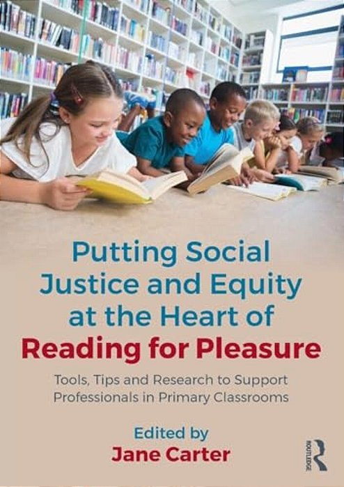 Putting Social Justice And Equity At The Heart Of Reading For Pleasure: Tools, Tips And Research To Support Professionals In Primary Classrooms-..
