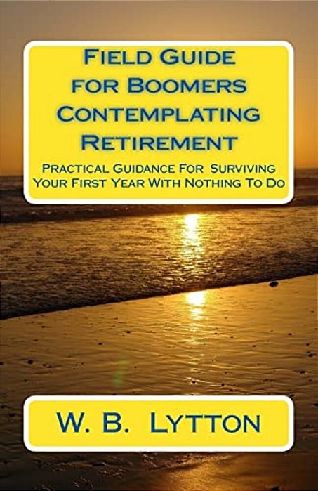 Field Guide For Boomers Contemplating Retirement: How To Navigate The First Year With Nothing To Do-..