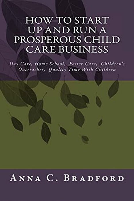 How To Start Up And Run A Prosperous Child Care Business: Day Care, Home Care, 24 Hour Child Care Facilities-..