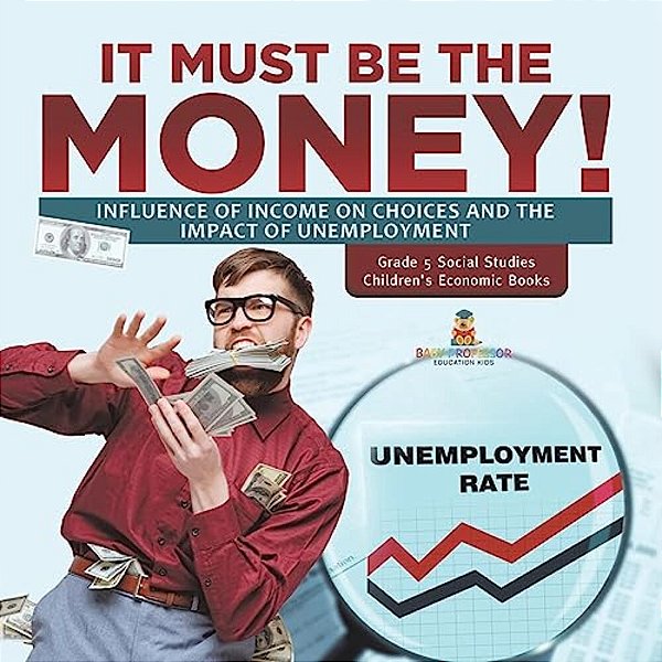 It Must Be The Money!: Influence Of Income On Choices And The Impact Of Unemployment Grade 5 Social Studies Children's Economic Books-..