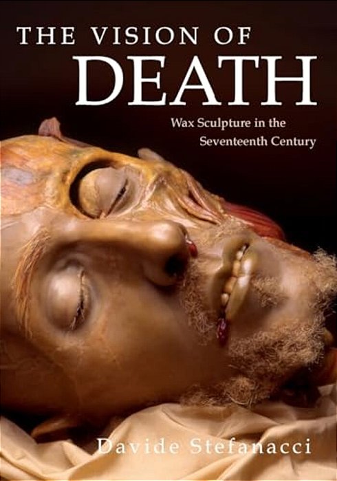 The Vision Of Death: Wax Sculpture In The Seventeenth Century-..