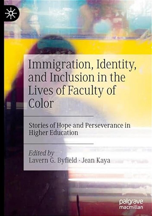 Immigration, Identity, And Inclusion In The Lives Of Faculty Of Color: Stories Of Hope And Perseverance In Higher Education-..