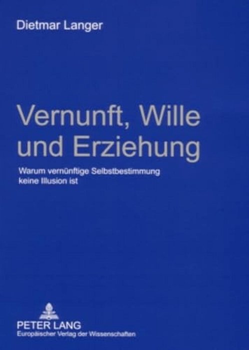 Vernunft, Wille Und Erziehung: Warum Vernuenftige Selbstbestimmung Keine Illusion Ist-..