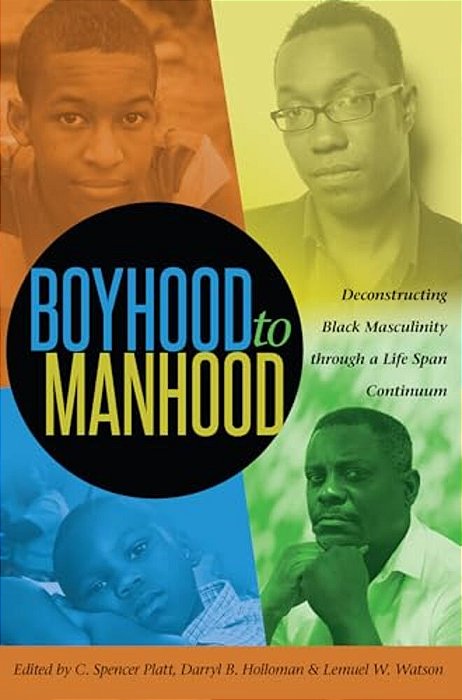 Boyhood To Manhood: Deconstructing Black Masculinity Through A Life Span Continuum-..