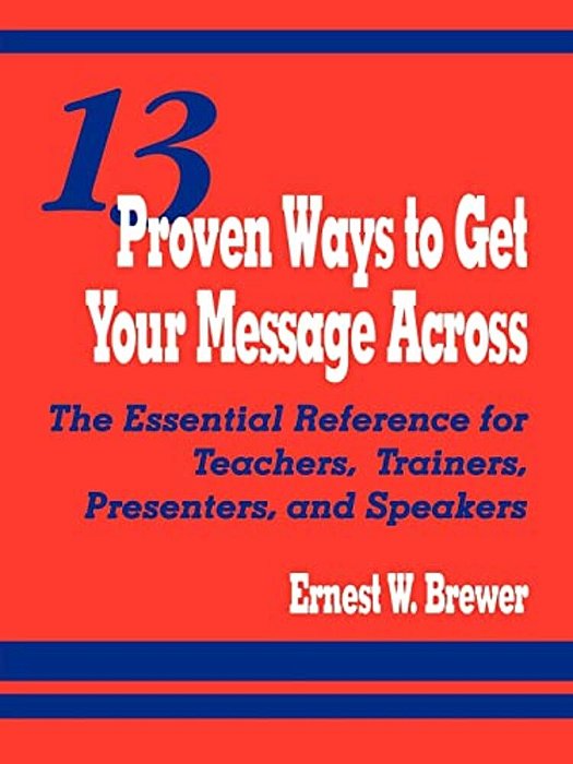 13 Proven Ways To Get Your Message Across: The Essential Reference For Teachers, Trainers, Presenters, And Speakers-..
