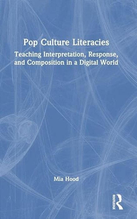Pop Culture Literacies: Teaching Interpretation, Response, And Composition In A Digital World-..