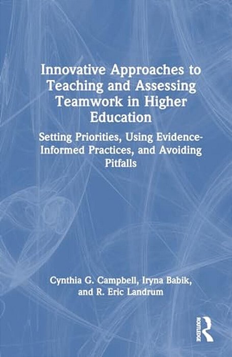 Innovative Approaches To Teaching And Assessing Teamwork In Higher Education: Setting Priorities, Using Evidence-Informed Practices, And Avoiding Pitf-..