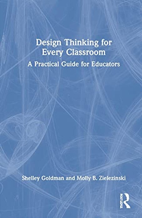 Design Thinking For Every Classroom: A Practical Guide For Educators-..