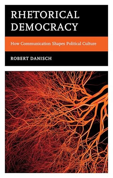 Rhetorical Democracy: How Communication Shapes Political Culture-..