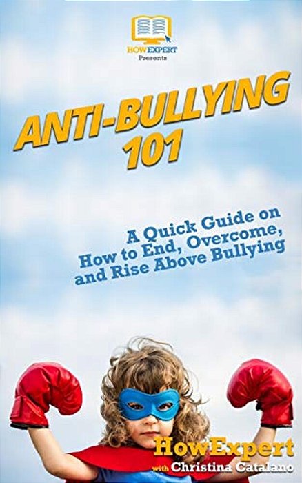 Anti-Bullying 101: A Quick Guide On How To End, Overcome, And Rise Above Bullying-..