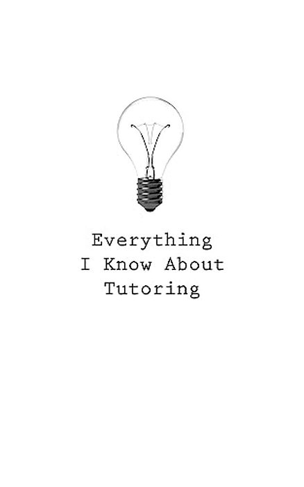 Everything I Know About Tutoring-..