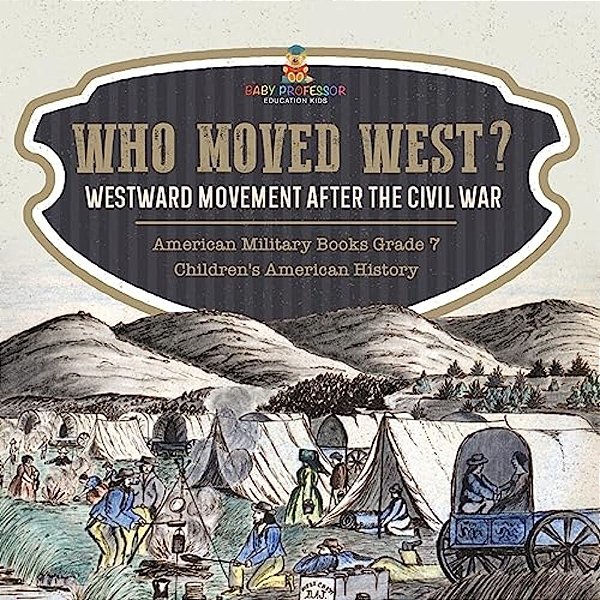 Who Moved West?: Westward Movement After The Civil War American Military Books Grade 7 Children's American History-..