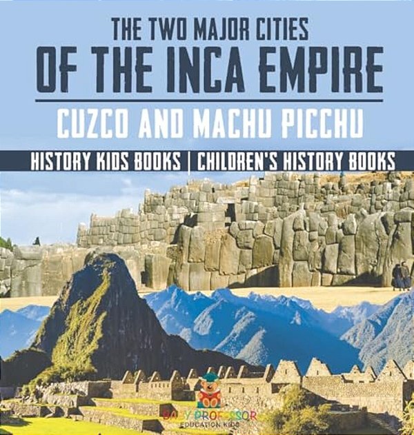 The Two Major Cities Of The Inca Empire: Cuzco And Machu Picchu - History Kids Books Children's History Books-..