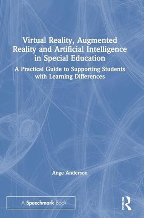 Virtual Reality, Augmented Reality And Artificial Intelligence In Special Education: A Practical Guide To Supporting Students With Learning Difference-..