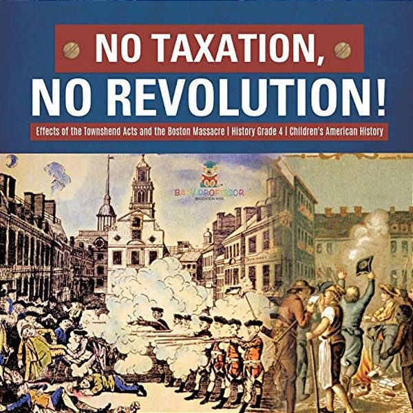 No Taxation, No Revolution! Effects Of The Townshend Acts And The Boston Massacre History Grade 4 Children's American History-..