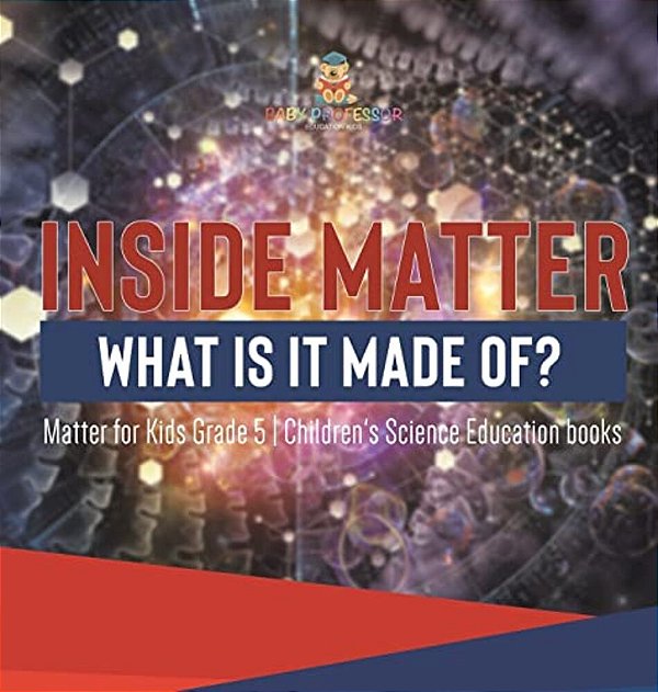 Inside Matter What Is It Made Of? Matter For Kids Grade 5 Children's Science Education Books-..