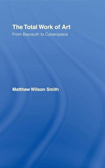 The Total Work Of Art: From Bayreuth To Cyberspace-..