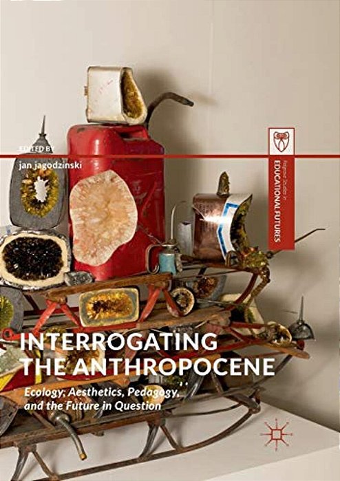 Interrogating The Anthropocene: Ecology, Aesthetics, Pedagogy, And The Future In Question-..