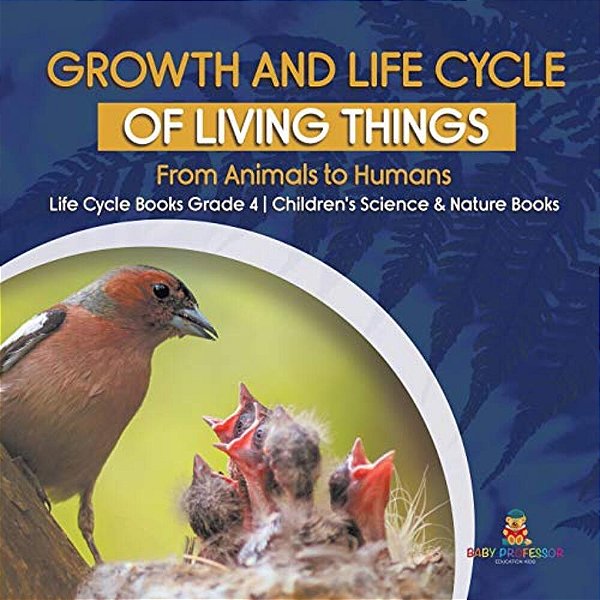 Growth And Life Cycle Of Living Things: From Animals To Humans Life Cycle Books Grade 4 Children's Science & Nature Books-..