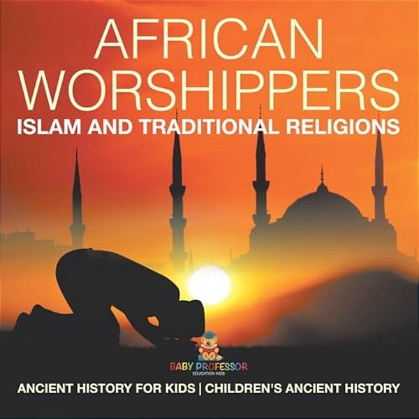 African Worshippers: Islam And Traditional Religions - Ancient History For Kids Children's Ancient History-..