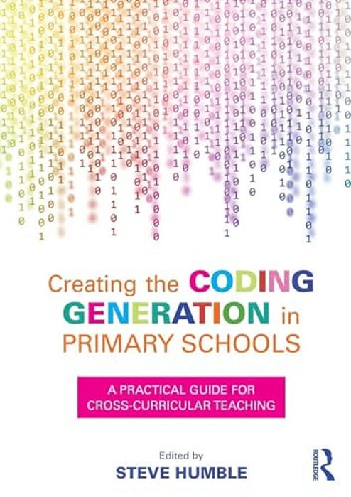 Creating The Coding Generation In Primary Schools: A Practical Guide For Cross-Curricular Teaching-..
