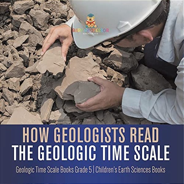 How Geologists Read The Geologic Time Scale Geologic Time Scale Books Grade 5 Children's Earth Sciences Books-..