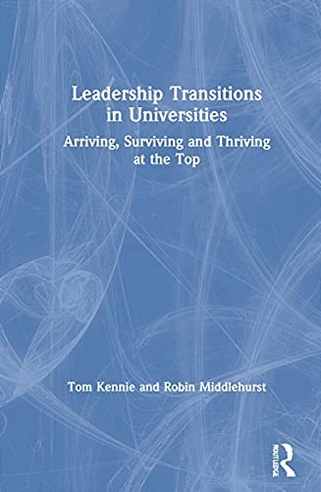 Leadership Transitions In Universities: Arriving, Surviving And Thriving At The Top-..