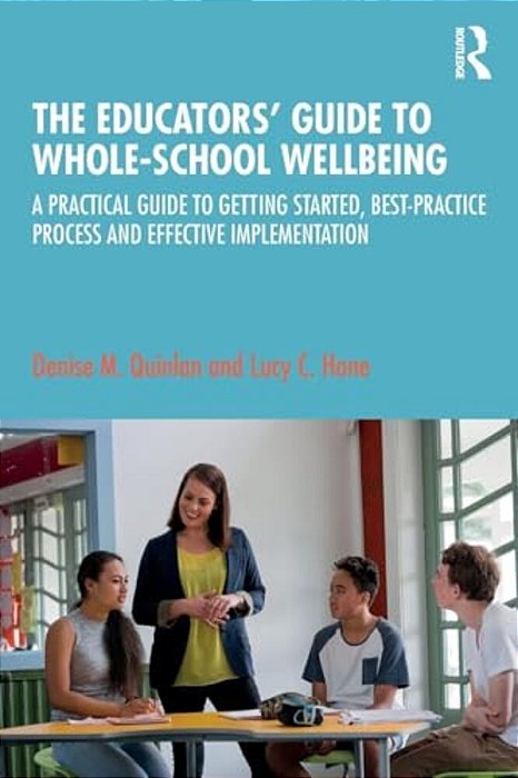 The Educators' Guide To Whole-School Wellbeing: A Practical Guide To Getting Started, Best-Practice Process And Effective Implementation-..