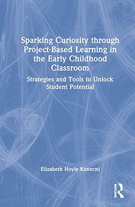 Sparking Curiosity Through Project-Based Learning In The Early Childhood Classroom: Strategies And Tools To Unlock Student Potential-..