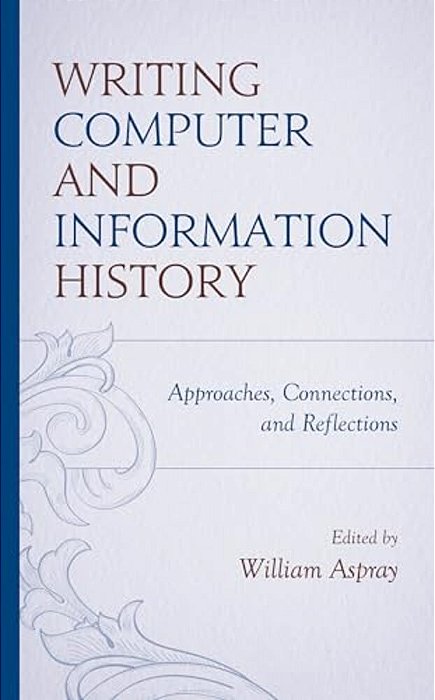Writing Computer And Information History: Approaches, Connections, And Reflections-..