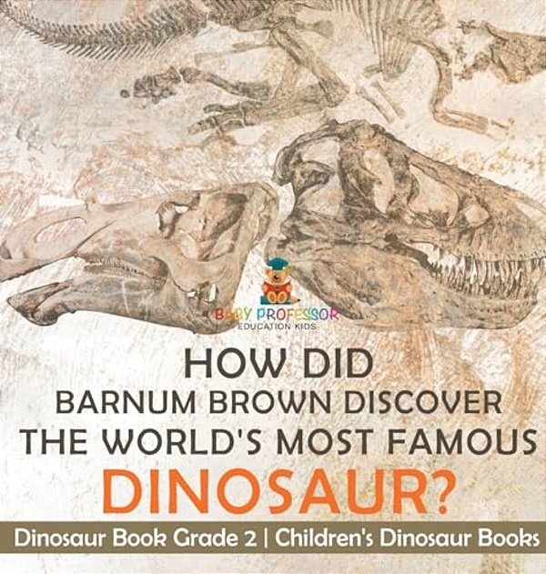 How Did Barnum Brown Discover The World's Most Famous Dinosaur? Dinosaur Book Grade 2 Children's Dinosaur Books-..