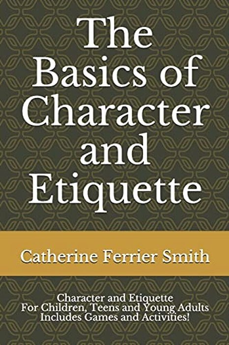 The Basics Of Character And Etiquette: Character And Etiquette For Children, Teens And Young Adults Includes Games And Activities!-..
