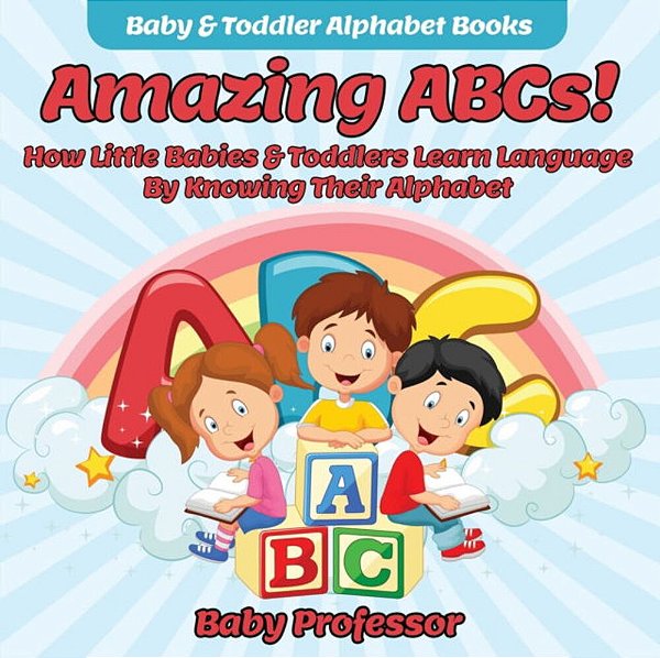 Amazing Abcs! How Little Babies & Toddlers Learn Language By Knowing Their Alphabet Abcs - Baby & Toddler Alphabet Books-..