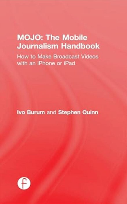 Mojo: The Mobile Journalism Handbook: How To Make Broadcast Videos With An Iphone Or Ipad-..