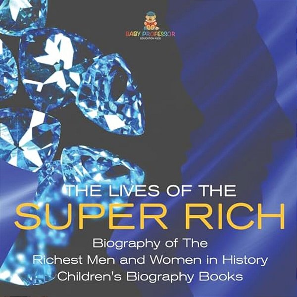 The Lives Of The Super Rich: Biography Of The Richest Men And Women In History - Children's Biography Books-..
