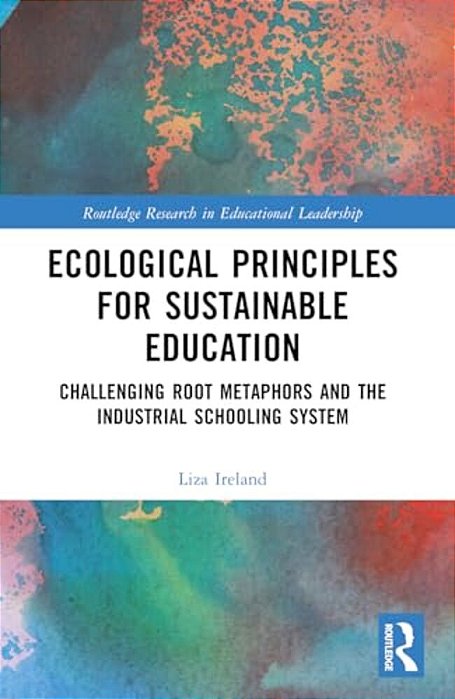 Ecological Principles For Sustainable Education: Challenging Root Metaphors And Our Industrial School Systems-..