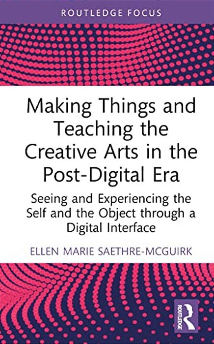 Making Things And Teaching The Creative Arts In The Post-Digital Era: Seeing And Experiencing The Self And The Object Through A Digital Interface-..