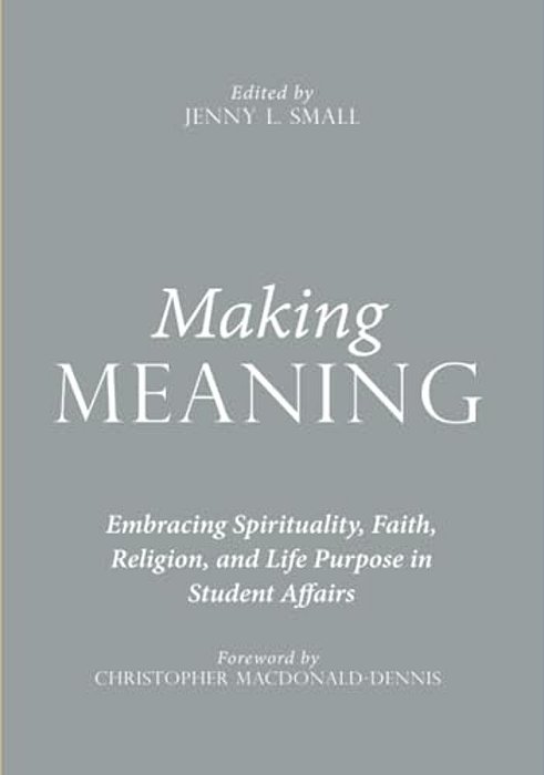 Making Meaning: Embracing Spirituality, Faith, Religion, And Life Purpose In Student Affairs-..
